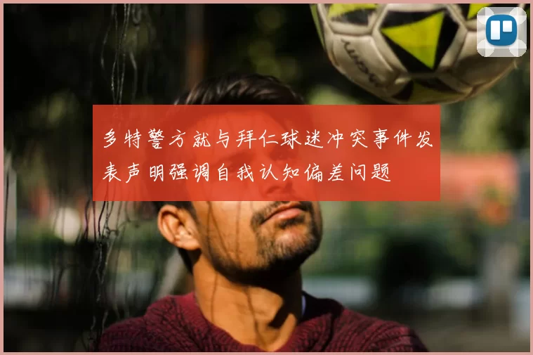 多特警方就与拜仁球迷冲突事件发表声明强调自我认知偏差问题