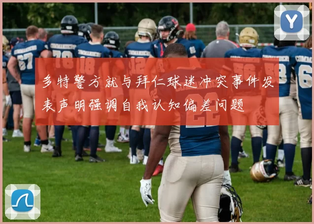 多特警方就与拜仁球迷冲突事件发表声明强调自我认知偏差问题