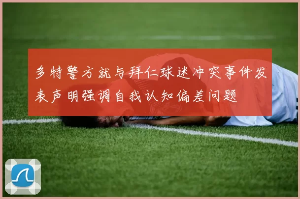 多特警方就与拜仁球迷冲突事件发表声明强调自我认知偏差问题