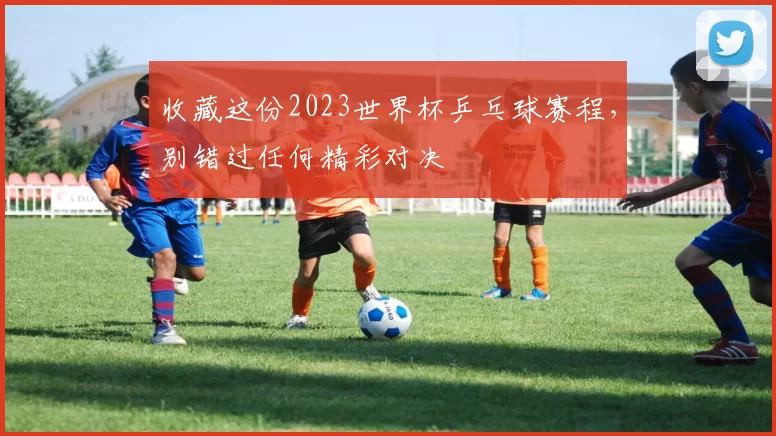 收藏这份2023世界杯乒乓球赛程，别错过任何精彩对决