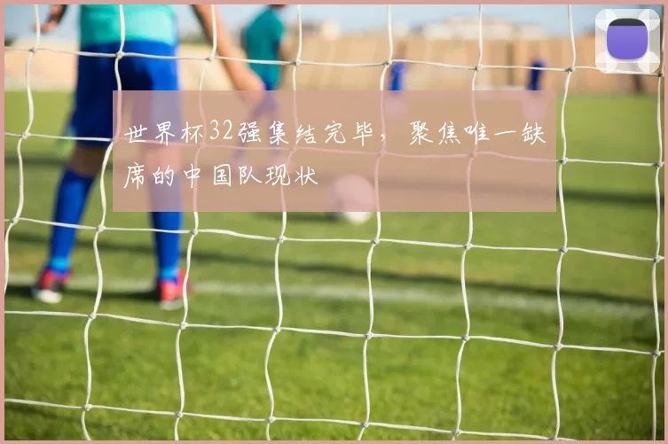 世界杯32强集结完毕，聚焦唯一缺席的中国队现状