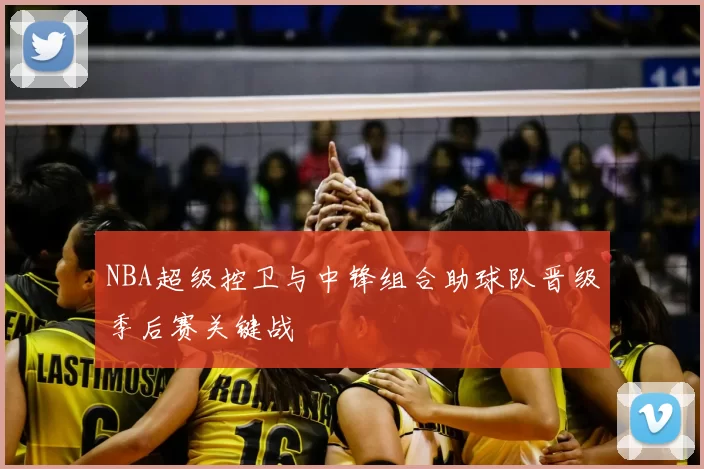 NBA超级控卫与中锋组合助球队晋级季后赛关键战