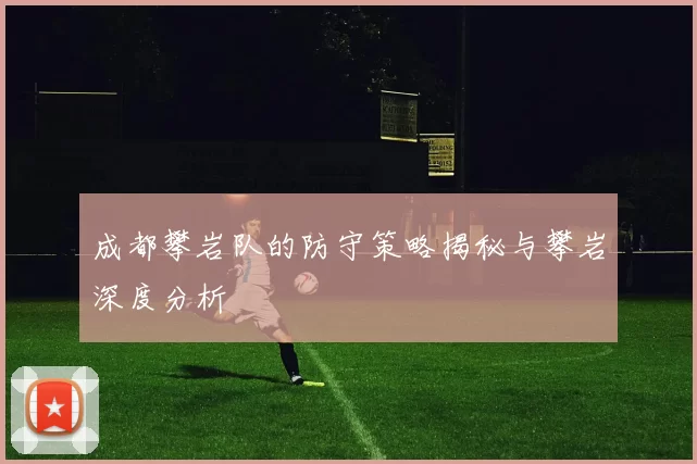 成都攀岩队的防守策略揭秘与攀岩深度分析