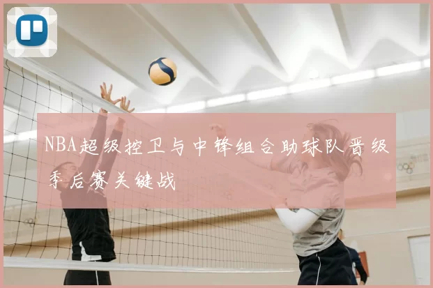 NBA超级控卫与中锋组合助球队晋级季后赛关键战