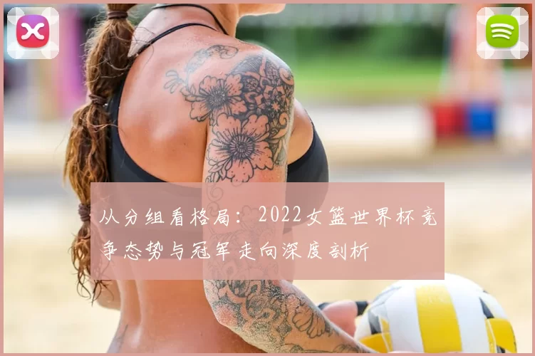 从分组看格局：2022女篮世界杯竞争态势与冠军走向深度剖析