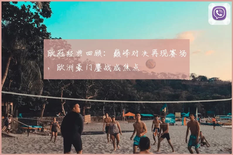 欧冠经典回顾：巅峰对决再现赛场，欧洲豪门鏖战成焦点