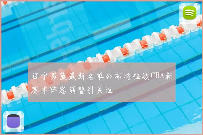 辽宁男篮最新名单公布将征战CBA新赛季阵容调整引关注