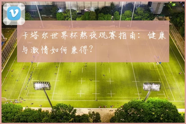 卡塔尔世界杯熬夜观赛指南：健康与激情如何兼得？
