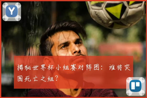揭秘世界杯小组赛对阵图:谁将突围死亡之组?