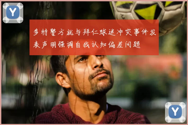 多特警方就与拜仁球迷冲突事件发表声明强调自我认知偏差问题
