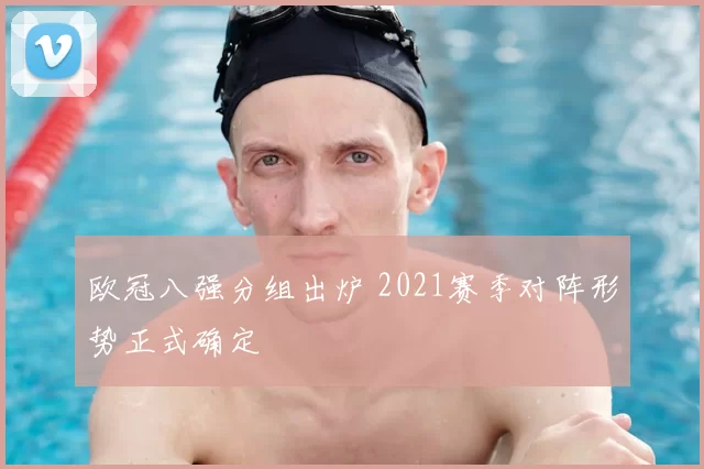 欧冠八强分组出炉 2021赛季对阵形势正式确定