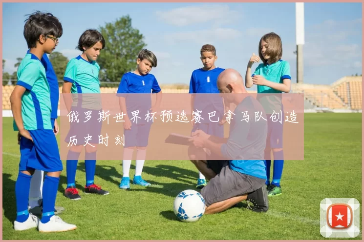 俄罗斯世界杯预选赛巴拿马队创造历史时刻