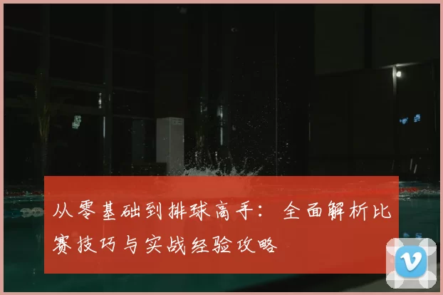 从零基础到排球高手:全面解析比赛技巧与实战经验攻略
