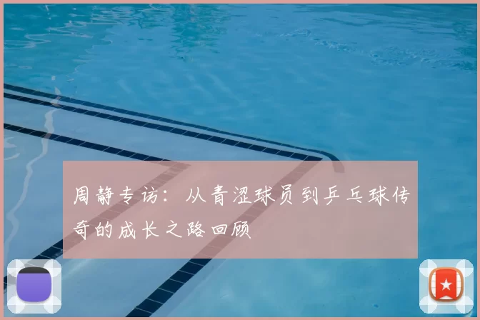 周静专访:从青涩球员到乒乓球传奇的成长之路回顾