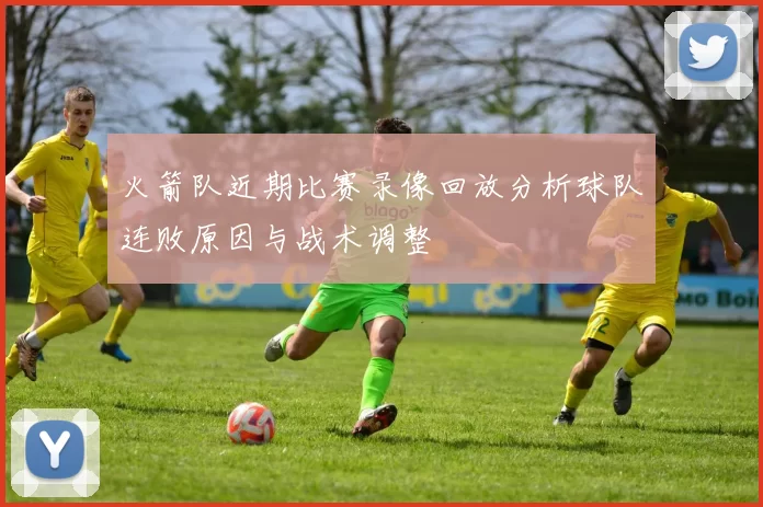 火箭队近期比赛录像回放分析球队连败原因与战术调整