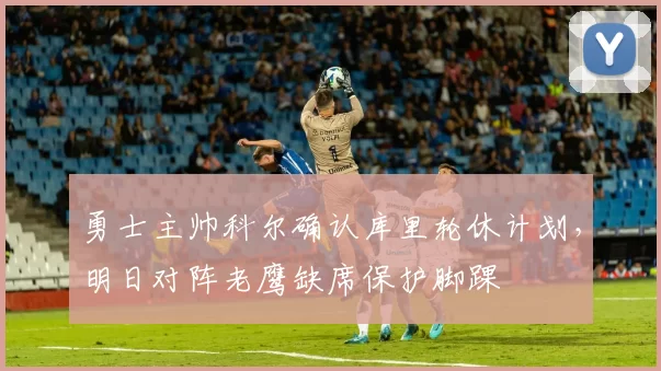 勇士主帅科尔确认库里轮休计划,明日对阵老鹰缺席保护脚踝