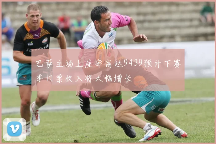 巴萨主场上座率高达9439预计下赛季门票收入将大幅增长