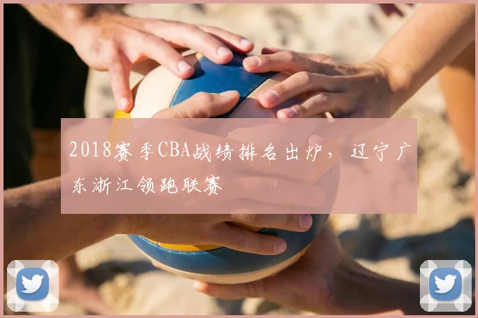 2018赛季CBA战绩排名出炉，辽宁广东浙江领跑联赛