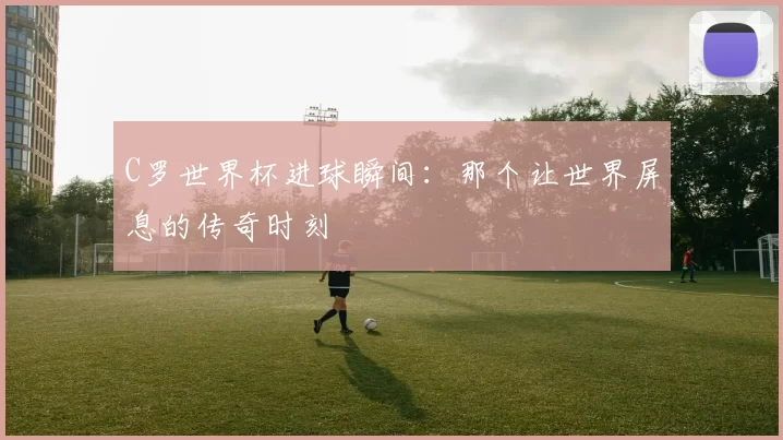 C罗世界杯进球瞬间:那个让世界屏息的传奇时刻