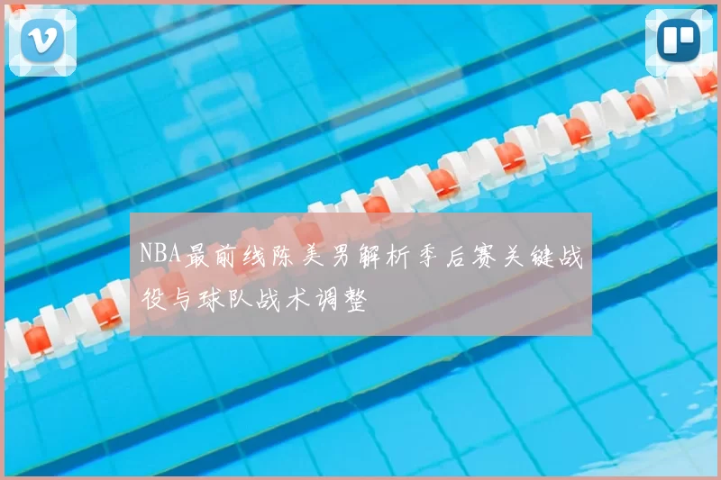 NBA最前线陈美男解析季后赛关键战役与球队战术调整