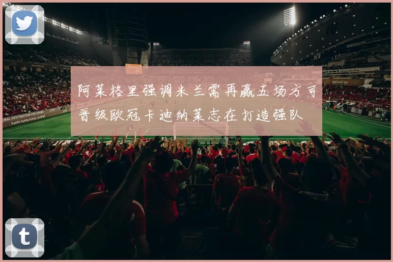 阿莱格里强调米兰需再赢五场方可晋级欧冠卡迪纳莱志在打造强队