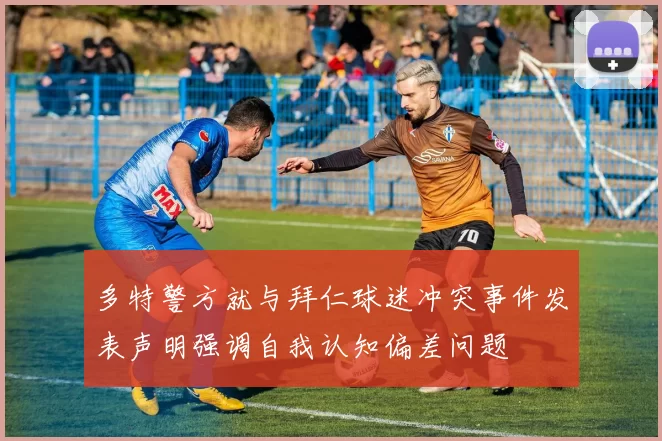 多特警方就与拜仁球迷冲突事件发表声明强调自我认知偏差问题