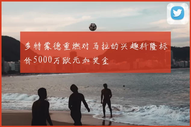 多特蒙德重燃对马拉的兴趣科隆标价5000万欧元加奖金