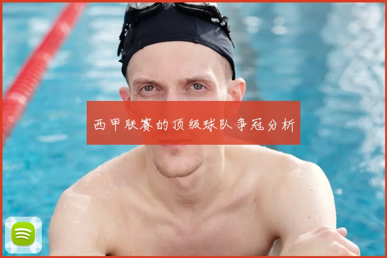 西甲联赛的顶级球队争冠分析