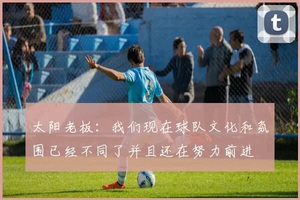 太阳老板：我们现在球队文化和氛围已经不同了并且还在努力前进