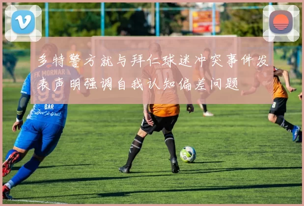 多特警方就与拜仁球迷冲突事件发表声明强调自我认知偏差问题