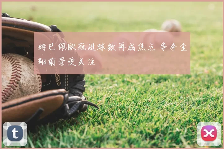 姆巴佩欧冠进球数再成焦点 争夺金靴前景受关注