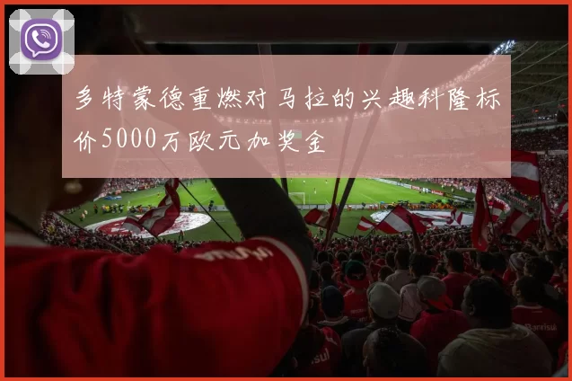 多特蒙德重燃对马拉的兴趣科隆标价5000万欧元加奖金