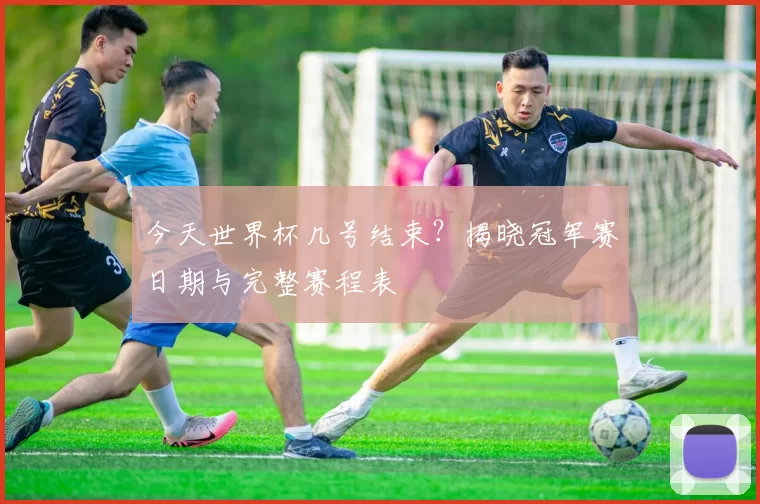 今天世界杯几号结束？揭晓冠军赛日期与完整赛程表