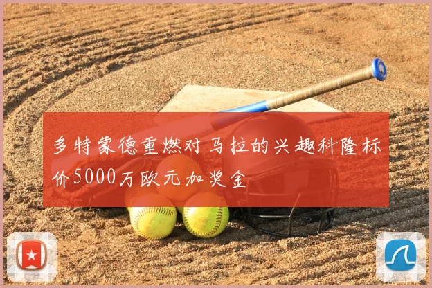 多特蒙德重燃对马拉的兴趣科隆标价5000万欧元加奖金