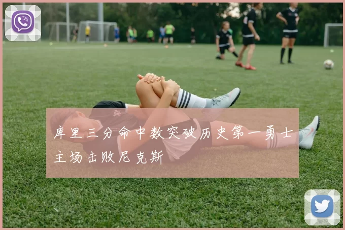 库里三分命中数突破历史第一勇士主场击败尼克斯