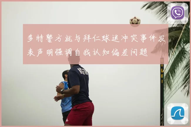 多特警方就与拜仁球迷冲突事件发表声明强调自我认知偏差问题