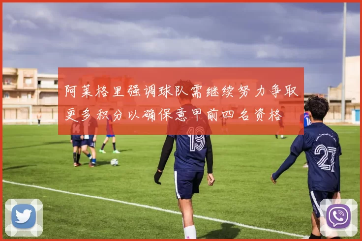 阿莱格里强调球队需继续努力争取更多积分以确保意甲前四名资格