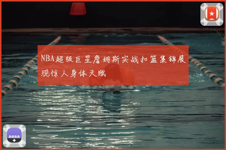 NBA超级巨星詹姆斯实战扣篮集锦展现惊人身体天赋