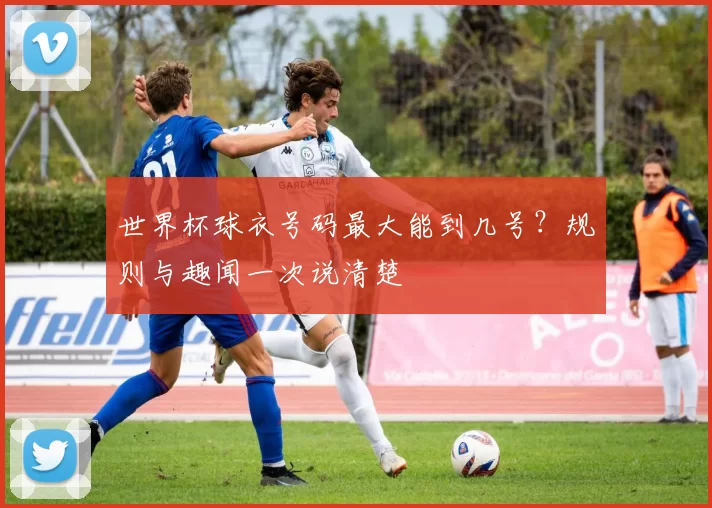 世界杯球衣号码最大能到几号？规则与趣闻一次说清楚