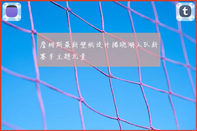詹姆斯最新壁纸设计揭晓湖人队新赛季主题元素