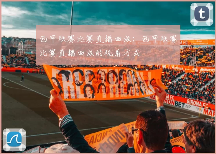 西甲联赛比赛直播回放:西甲联赛比赛直播回放的观看方式