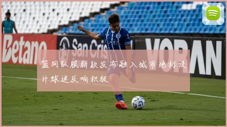 篮网队服新款发布融入城市地标设计球迷反响积极