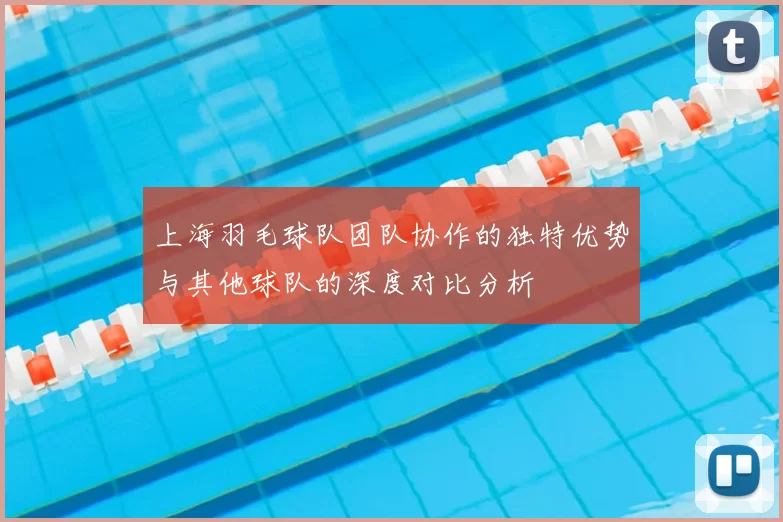 上海羽毛球队团队协作的独特优势与其他球队的深度对比分析