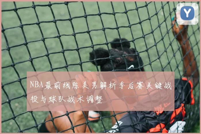NBA最前线陈美男解析季后赛关键战役与球队战术调整