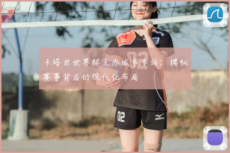 卡塔尔世界杯主办城市专访：揭秘赛事背后的现代化布局