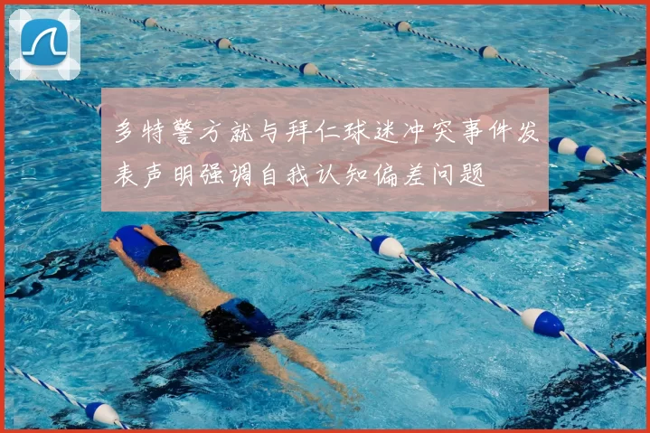 多特警方就与拜仁球迷冲突事件发表声明强调自我认知偏差问题