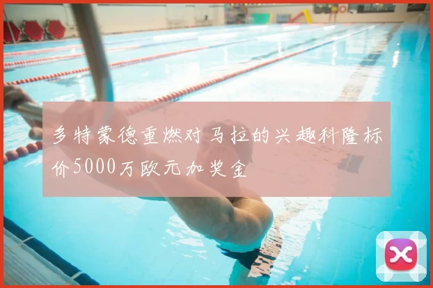 多特蒙德重燃对马拉的兴趣科隆标价5000万欧元加奖金