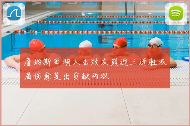 詹姆斯率湖人击败灰熊迎三连胜浓眉伤愈复出贡献两双