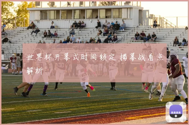 世界杯开幕式时间锁定 揭幕战看点解析