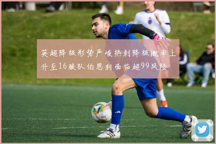 英超降级形势严峻热刺降级概率上升至16狼队伯恩利面临超99风险